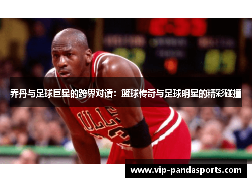 乔丹与足球巨星的跨界对话：篮球传奇与足球明星的精彩碰撞
