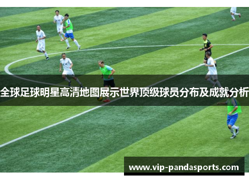 全球足球明星高清地图展示世界顶级球员分布及成就分析