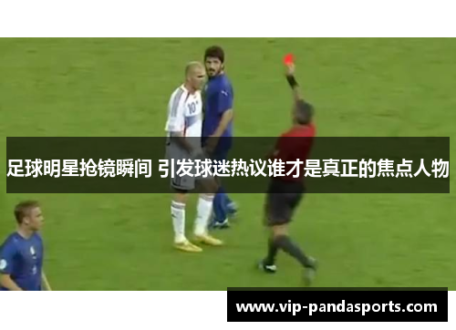 足球明星抢镜瞬间 引发球迷热议谁才是真正的焦点人物