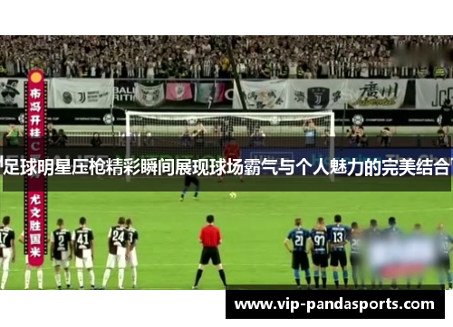 足球明星压枪精彩瞬间展现球场霸气与个人魅力的完美结合