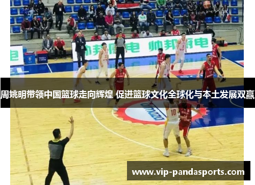 周姚明带领中国篮球走向辉煌 促进篮球文化全球化与本土发展双赢