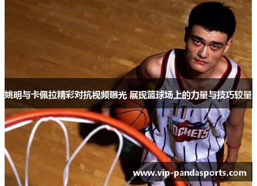 姚明与卡佩拉精彩对抗视频曝光 展现篮球场上的力量与技巧较量