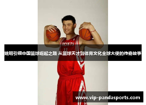姚明引领中国篮球崛起之路 从篮球天才到体育文化全球大使的传奇故事
