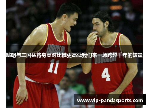 姚明与三国猛将身高对比谁更高让我们来一场跨越千年的较量