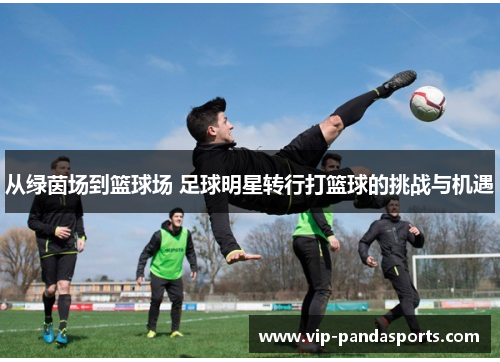 从绿茵场到篮球场 足球明星转行打篮球的挑战与机遇