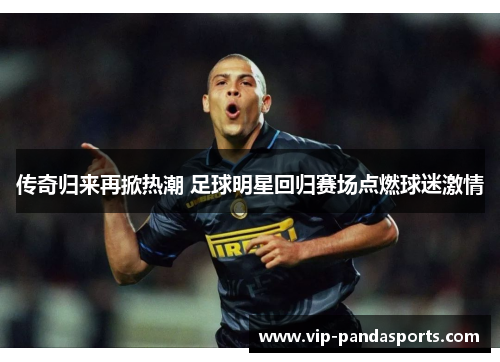 传奇归来再掀热潮 足球明星回归赛场点燃球迷激情