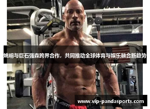 姚明与巨石强森跨界合作，共同推动全球体育与娱乐融合新趋势