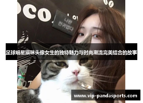 足球明星猫咪头像女生的独特魅力与时尚潮流完美结合的故事