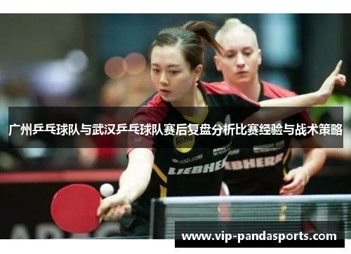 广州乒乓球队与武汉乒乓球队赛后复盘分析比赛经验与战术策略