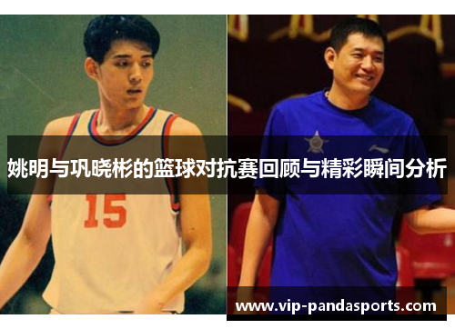 姚明与巩晓彬的篮球对抗赛回顾与精彩瞬间分析