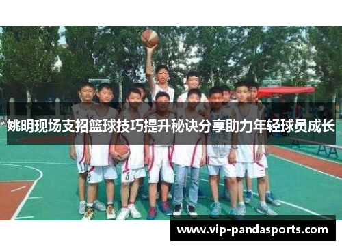 姚明现场支招篮球技巧提升秘诀分享助力年轻球员成长