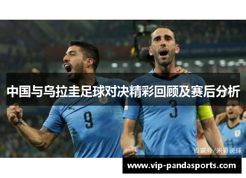 中国与乌拉圭足球对决精彩回顾及赛后分析
