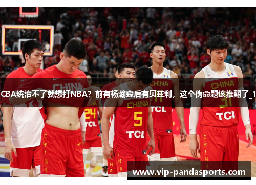CBA统治不了就想打NBA？前有杨瀚森后有贝兹利，这个伪命题该推翻了_1