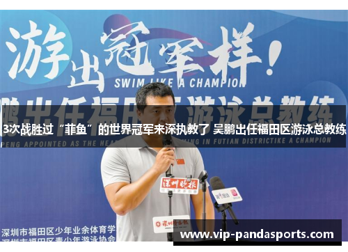 3次战胜过“菲鱼”的世界冠军来深执教了 吴鹏出任福田区游泳总教练