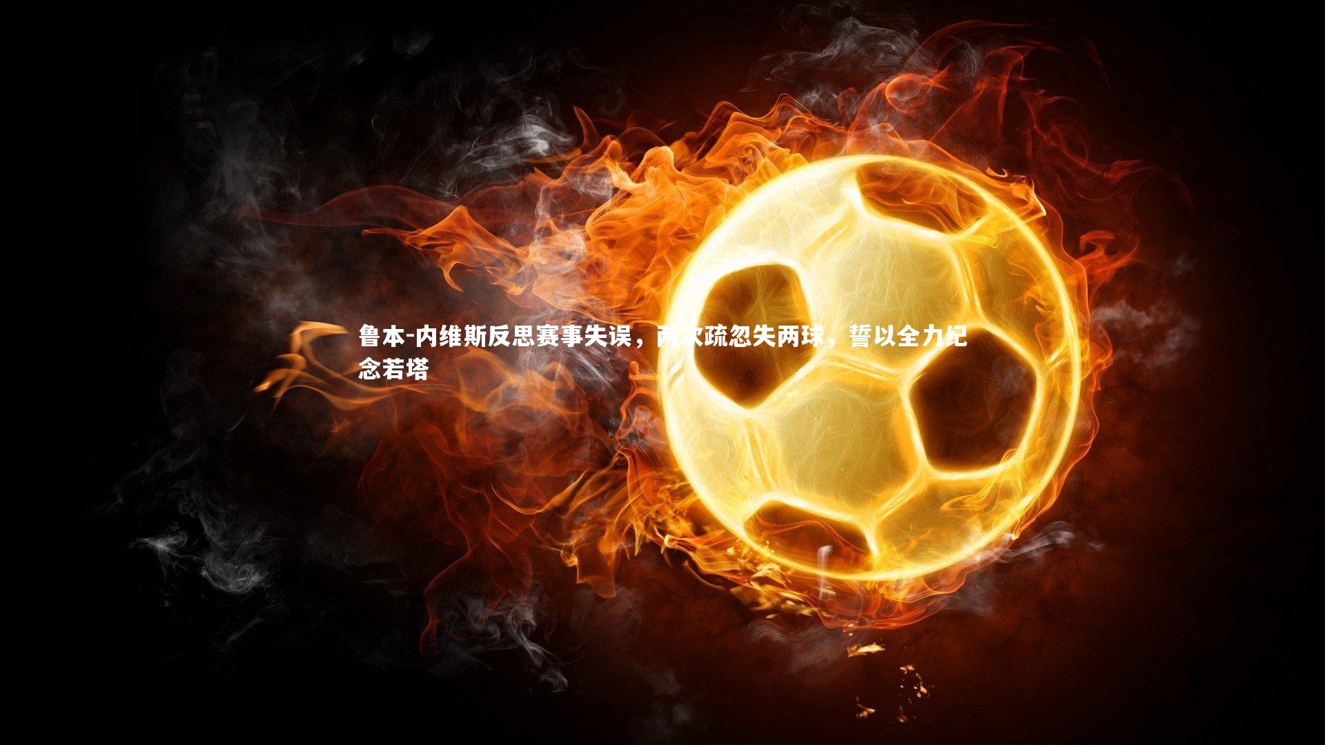 熊猫体育官方下载：鲁本-内维斯反思赛事失误，两次疏忽失两球，誓以全力纪念若塔