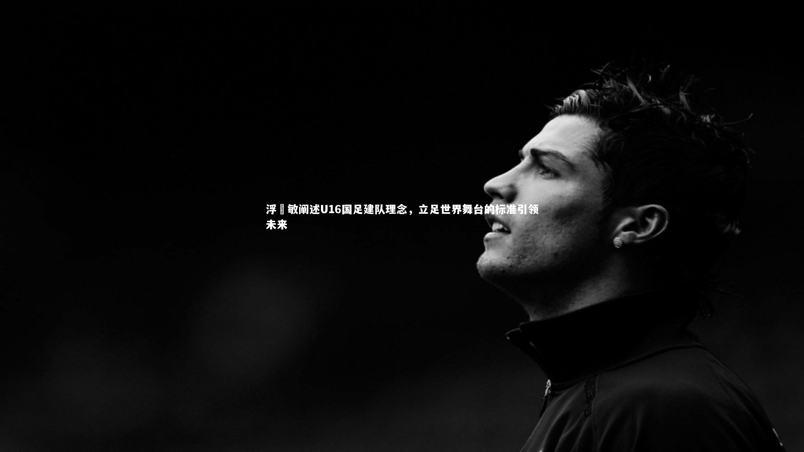 浮嶋敏阐述U16国足建队理念,立足世界舞台的标准引领未来